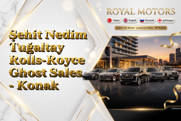 Şehit Nedim Tuğaltay Rolls-Royce Ghost Sales - Konak