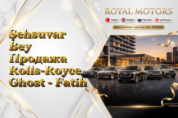 Şehsuvar Bey Продажа Rolls-Royce Ghost - Fatih