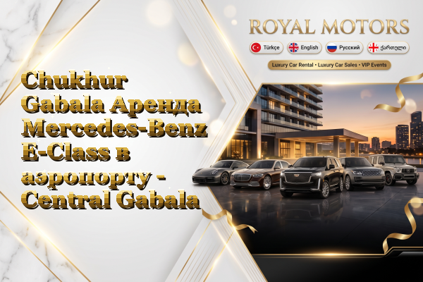 Chukhur Gabala Аренда Mercedes-Benz E-Class в аэропорту - Central Gabala