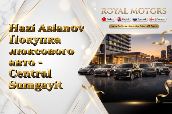 Hazi Aslanov Покупка люксового авто - Central Sumgayit