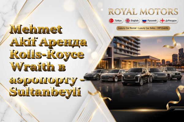 Mehmet Akif Аренда Rolls-Royce Wraith в аэропорту - Sultanbeyli