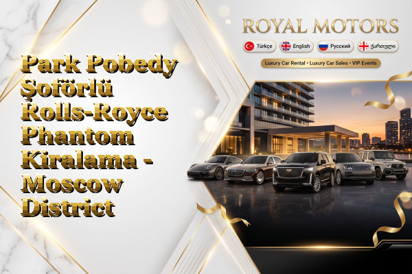 Park Pobedy Şoförlü Rolls-Royce Phantom Kiralama - Moscow District