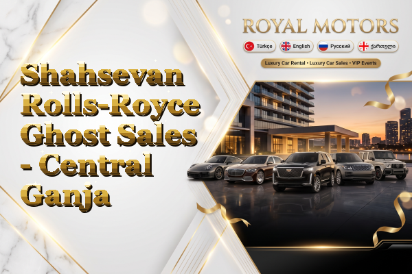 Shahsevan Rolls-Royce Ghost Sales - Central Ganja