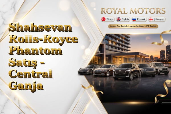 Shahsevan Rolls-Royce Phantom Satış - Central Ganja