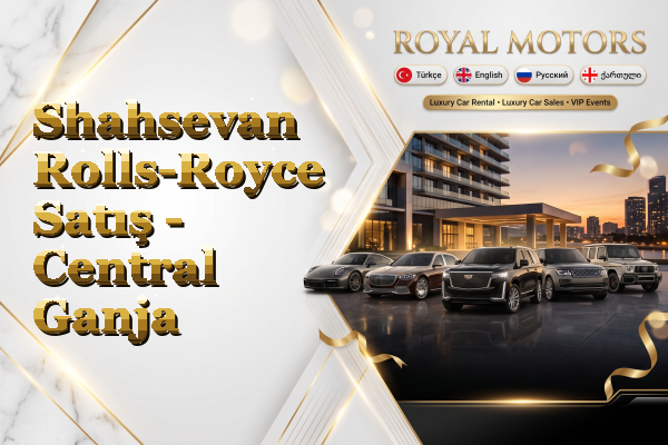 Shahsevan Rolls-Royce Satış - Central Ganja