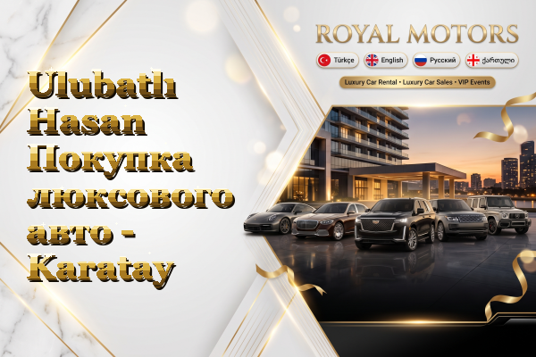 Ulubatlı Hasan Покупка люксового авто - Karatay