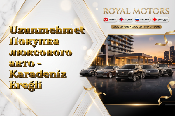 Uzunmehmet Покупка люксового авто - Karadeniz Ereğli