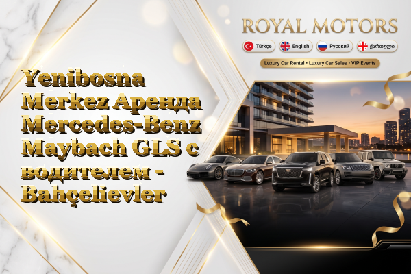 Yenibosna Merkez Аренда Mercedes-Benz Maybach GLS с водителем - Bahçelievler